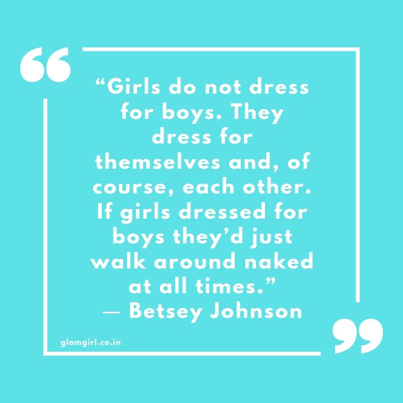 Girls do not dress for boys. They dress for themselves and, of course, each other. If girls dressed for boys they’d just walk around naked at all times.” 
― Betsey Johnson